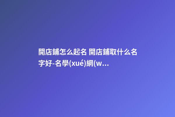開店鋪怎么起名 開店鋪取什么名字好-名學(xué)網(wǎng)-第1張-店鋪起名-玄機(jī)派